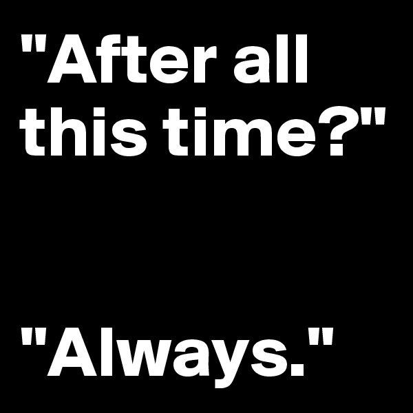 "After all this time?"


"Always."