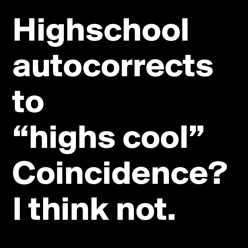 Highschool autocorrects to 
“highs cool”
Coincidence?
I think not.