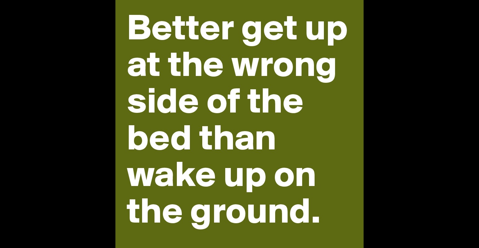 better-get-up-at-the-wrong-side-of-the-bed-than-wake-up-on-the-ground