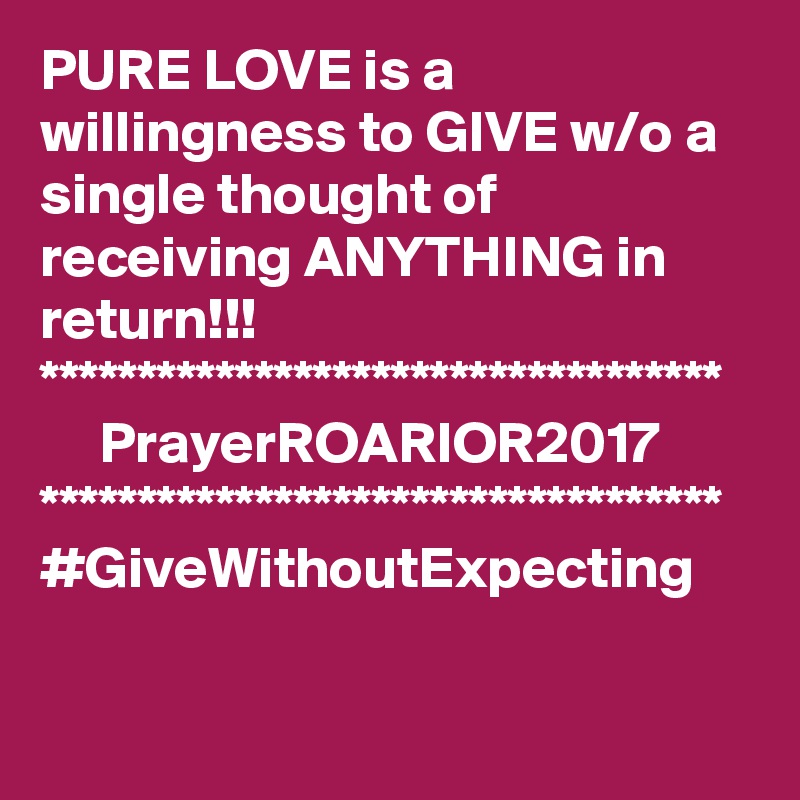 PURE LOVE is a willingness to GIVE w/o a single thought of receiving ANYTHING in return!!!
***********************************
     PrayerROARIOR2017
***********************************
#GiveWithoutExpecting