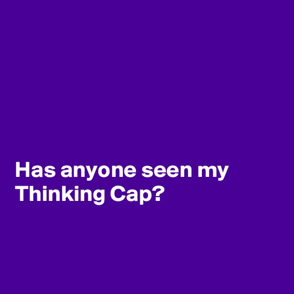 





Has anyone seen my Thinking Cap?


