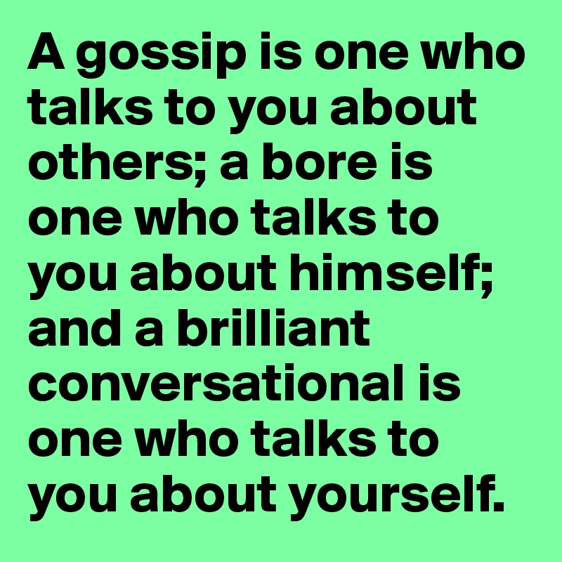 A gossip is one who talks to you about others; a bore is one who talks to you about himself; and a brilliant conversational is one who talks to you about yourself.