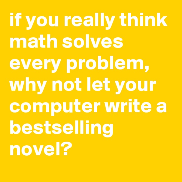 if you really think math solves every problem, why not let your computer write a bestselling novel?