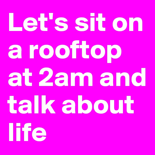 Let's sit on a rooftop at 2am and talk about life