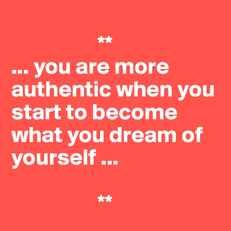 
                   **
... you are more authentic when you start to become what you dream of yourself ...

                   **