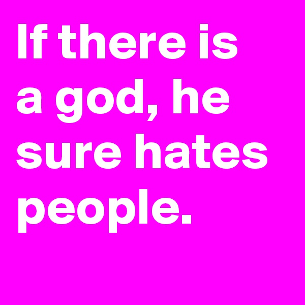 If there is a god, he sure hates people.