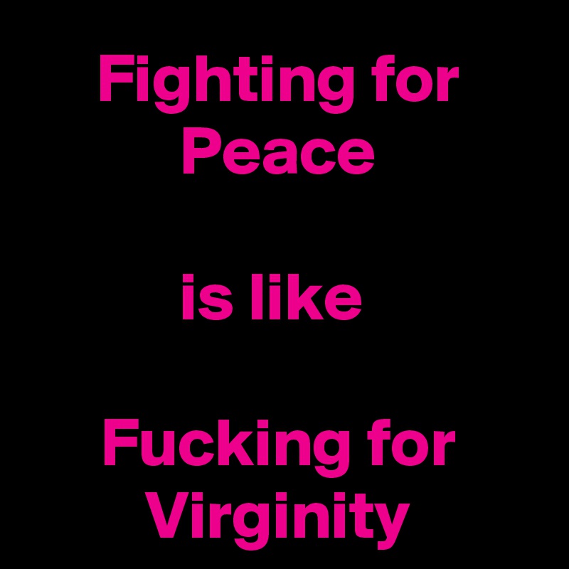 Fighting for Peace

is like 

Fucking for Virginity