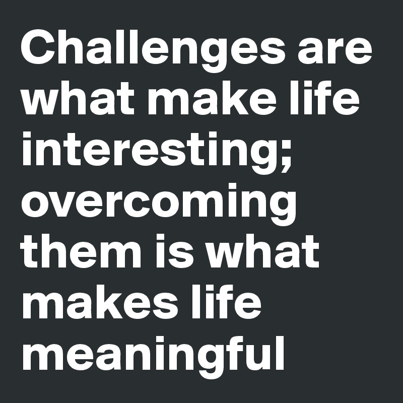 Challenges are what make life interesting; overcoming them is what makes life meaningful