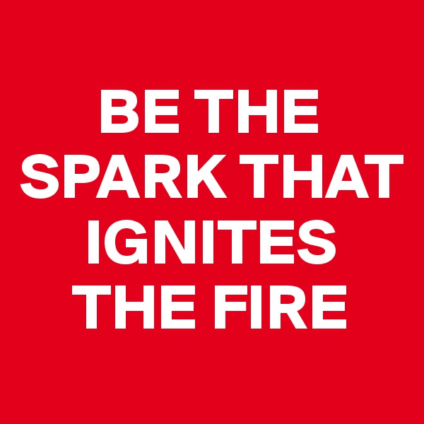 
      BE THE SPARK THAT 
     IGNITES 
    THE FIRE