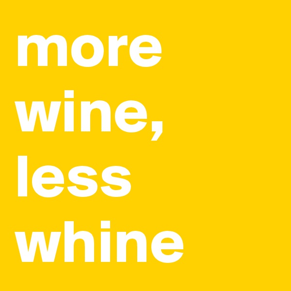 more wine,
less whine
