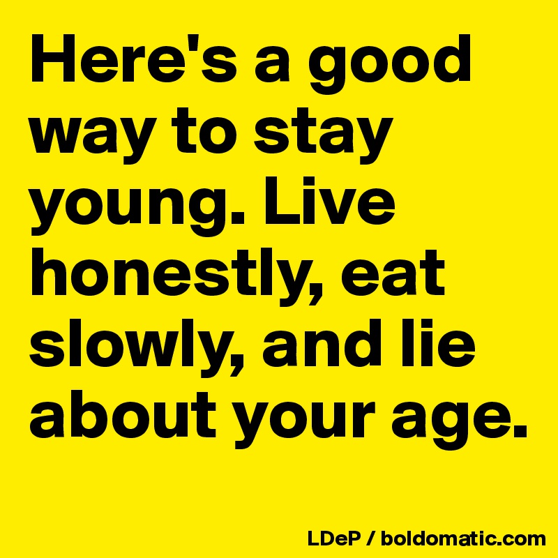 Here's a good way to stay young. Live honestly, eat slowly, and lie about your age. 