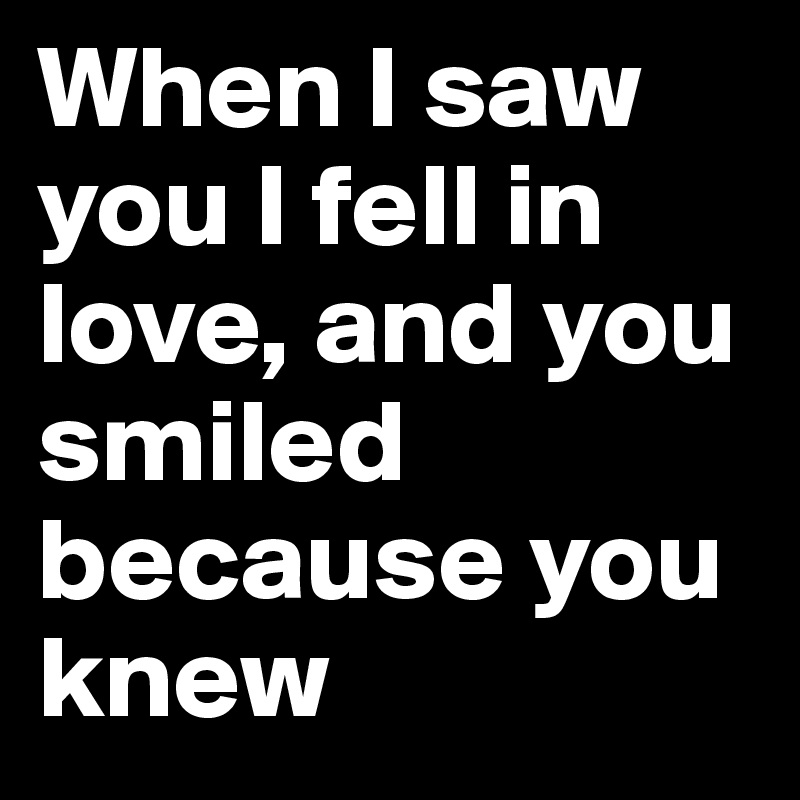 When I saw you I fell in love, and you smiled because you knew