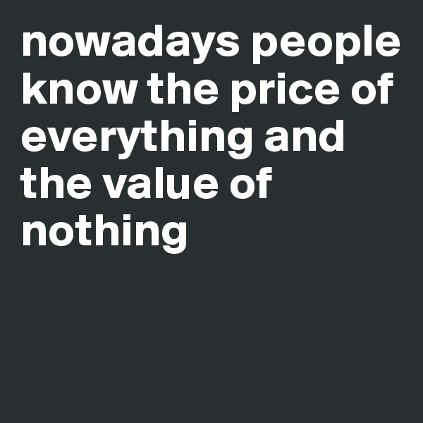 nowadays people know the price of everything and the value of nothing 


