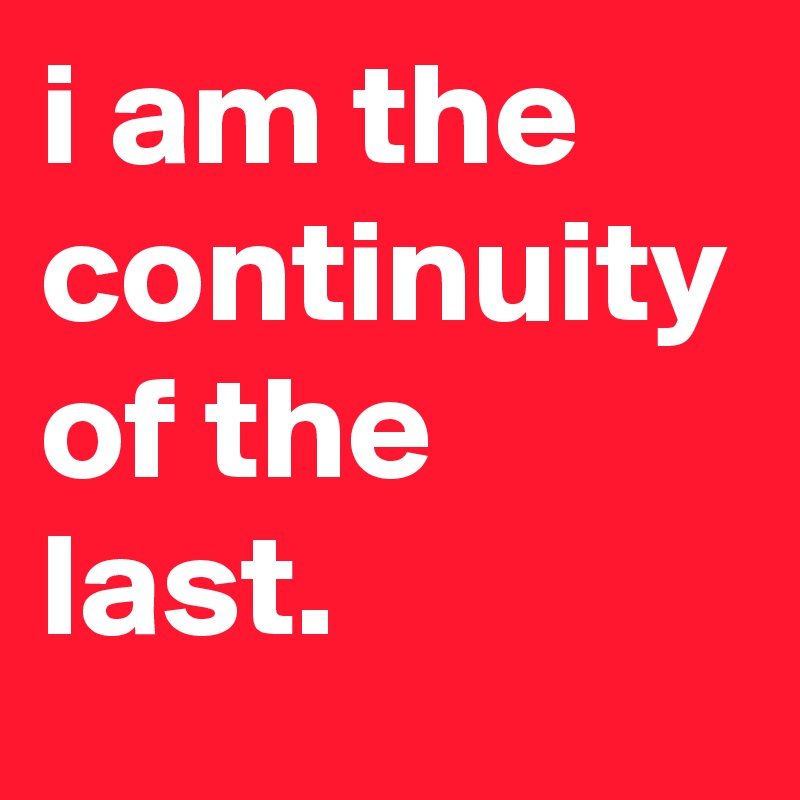 i am the continuity of the last.