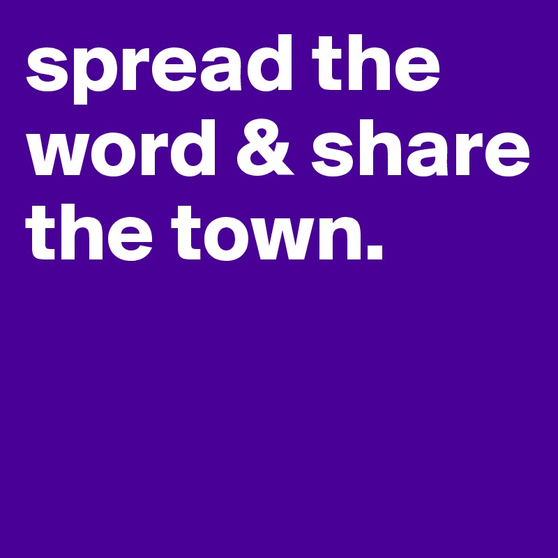 spread the word & share the town.

