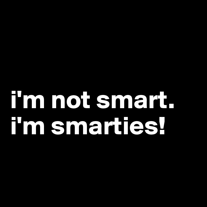 


i'm not smart. 
i'm smarties! 

