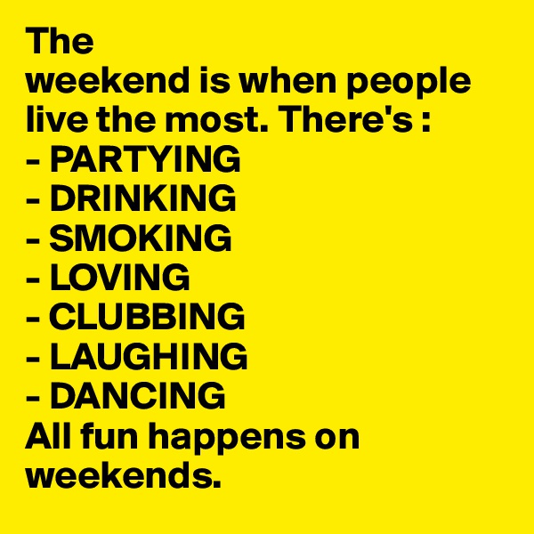 The 
weekend is when people live the most. There's :
- PARTYING
- DRINKING
- SMOKING
- LOVING
- CLUBBING
- LAUGHING
- DANCING
All fun happens on weekends. 