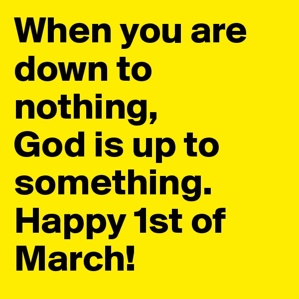When you are down to nothing, 
God is up to something.  Happy 1st of March!