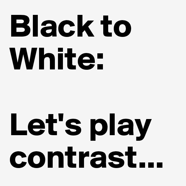 Black to White:

Let's play contrast...