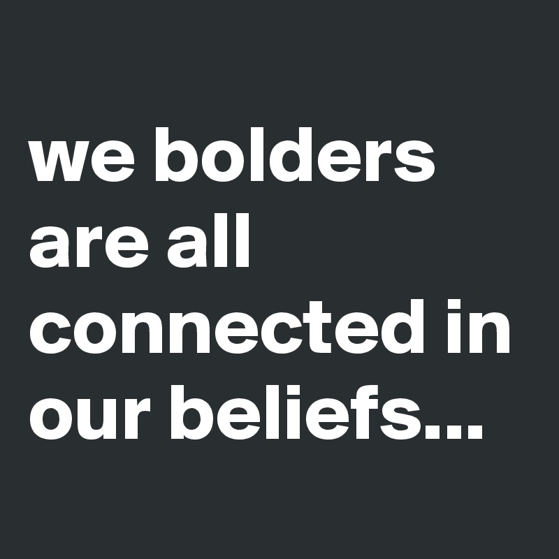 
we bolders are all connected in our beliefs...