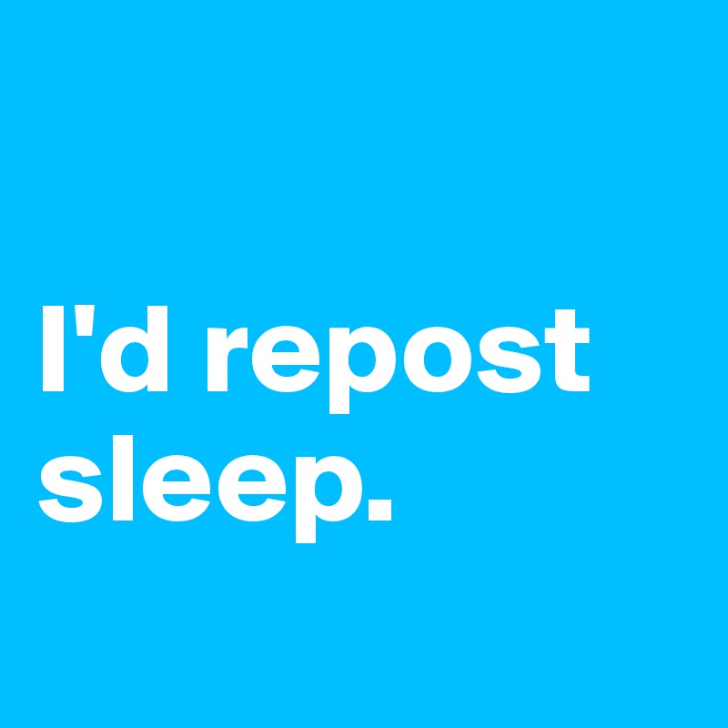 

I'd repost
sleep.
