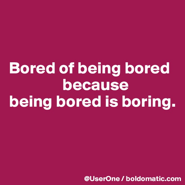 


Bored of being bored
                because
being bored is boring.


