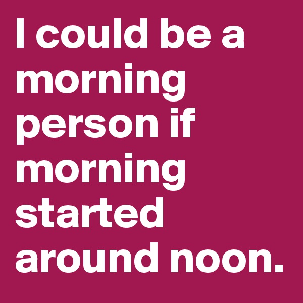 I could be a morning person if morning started around noon.