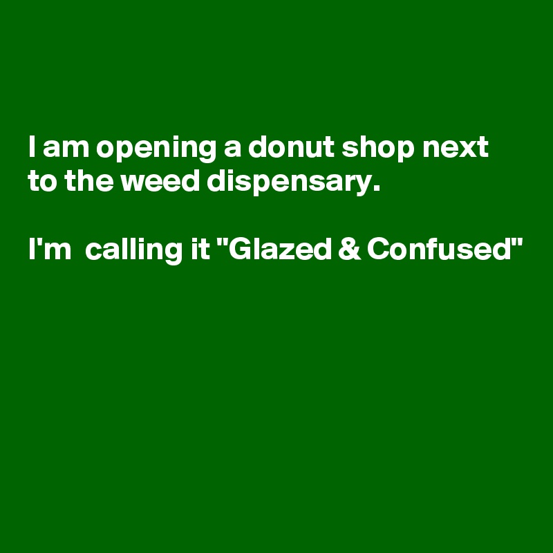 


I am opening a donut shop next to the weed dispensary. 

I'm  calling it "Glazed & Confused"






