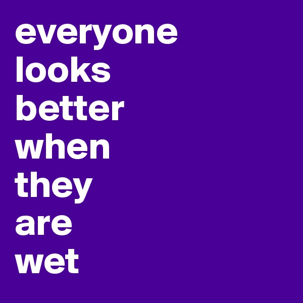 everyone
looks
better
when
they
are
wet