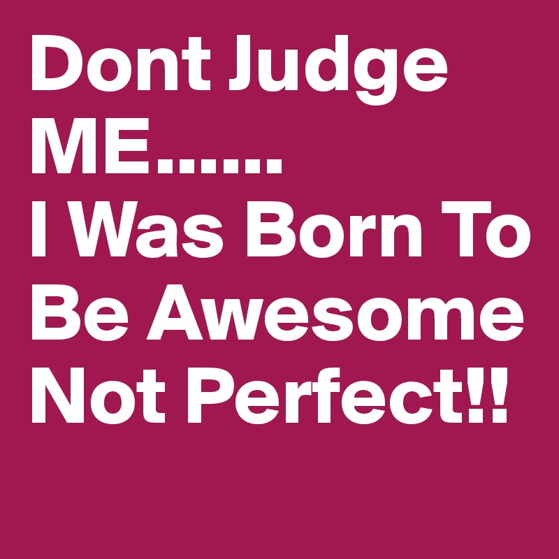 Dont Judge ME...... 
I Was Born To Be Awesome Not Perfect!! 