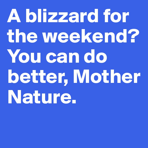 A blizzard for the weekend? You can do better, Mother Nature. 
