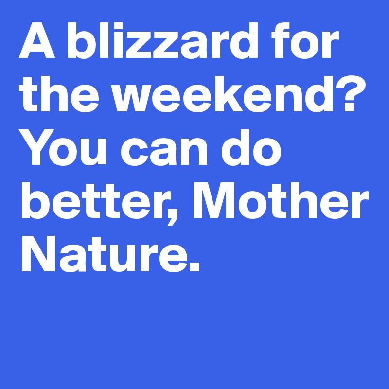 A blizzard for the weekend? You can do better, Mother Nature. 
