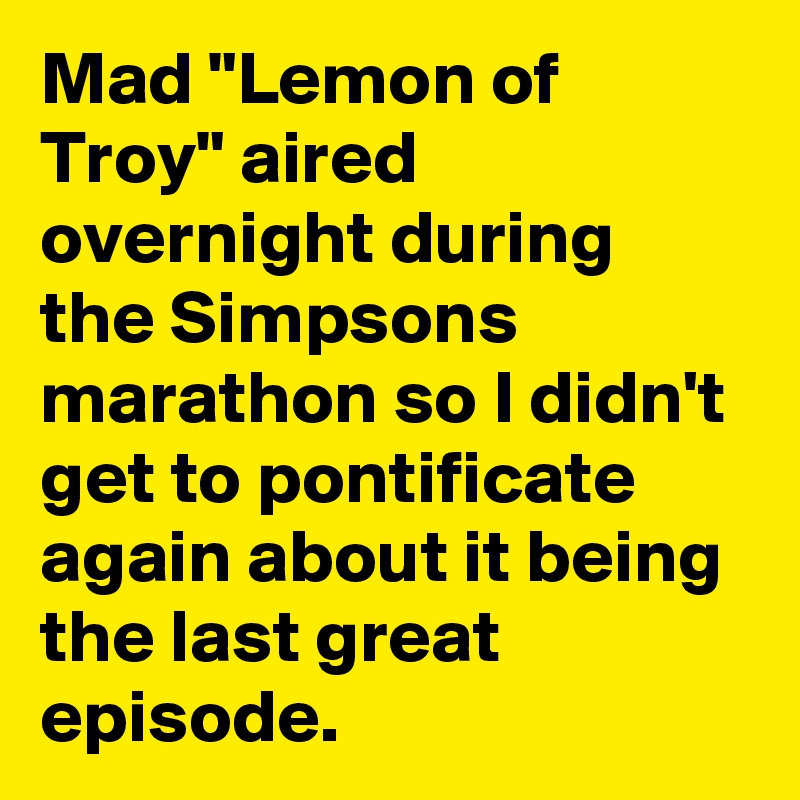 Mad "Lemon of Troy" aired overnight during the Simpsons marathon so I didn't get to pontificate again about it being the last great episode.
