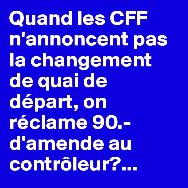Quand les CFF n'annoncent pas la changement de quai de départ, on réclame 90.- d'amende au contrôleur?...
