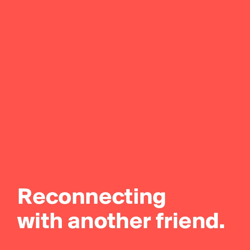 






 Reconnecting
 with another friend.