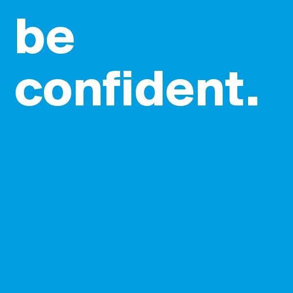 be 
confident.


