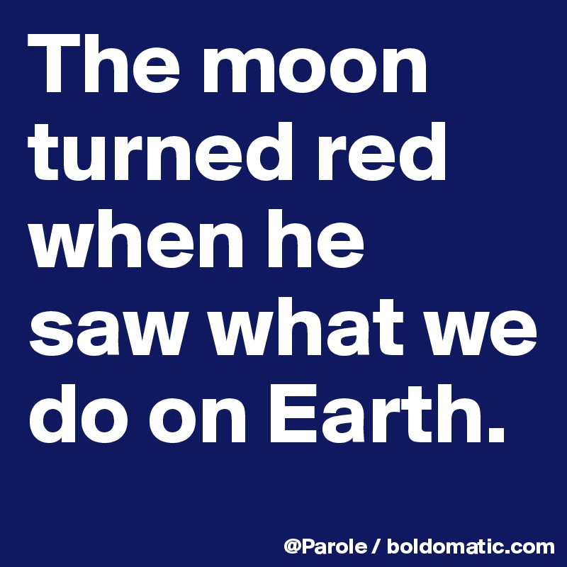 The moon turned red when he saw what we do on Earth. 