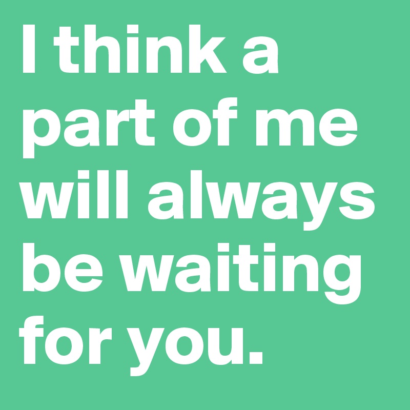 I think a part of me will always be waiting for you.
