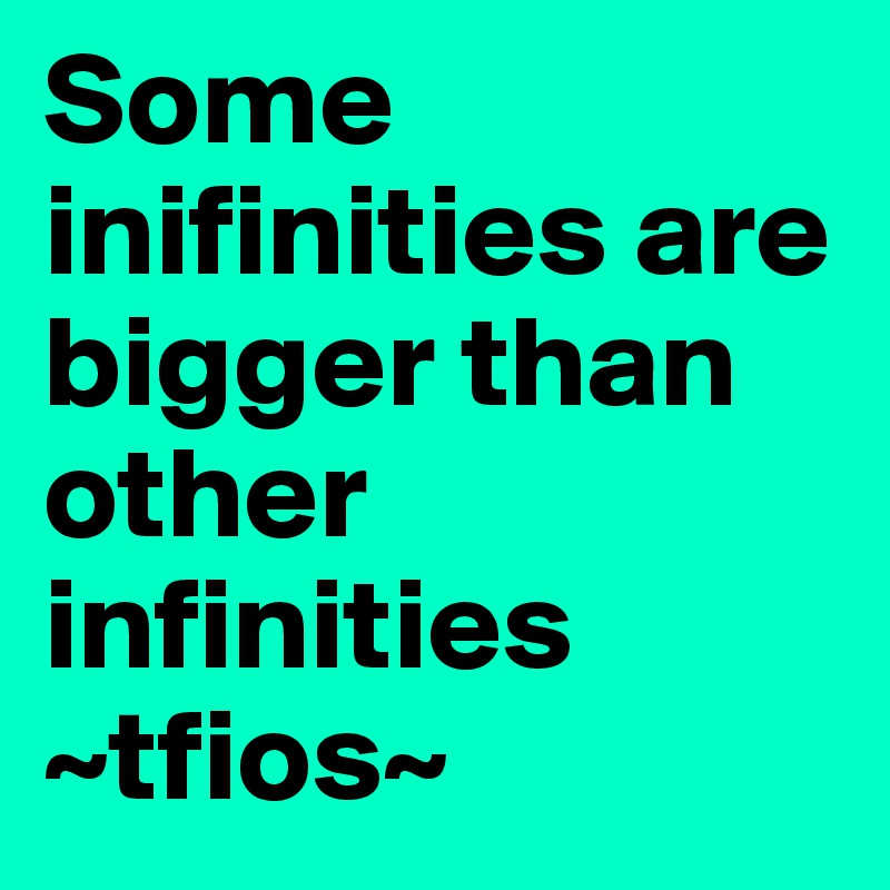 Some inifinities are bigger than other infinities
~tfios~