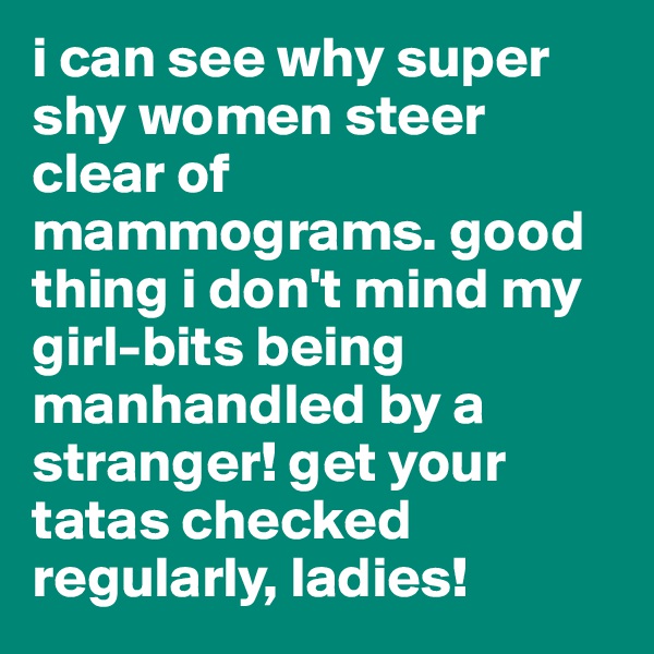 i can see why super shy women steer clear of mammograms. good thing i don't mind my girl-bits being manhandled by a stranger! get your tatas checked regularly, ladies!