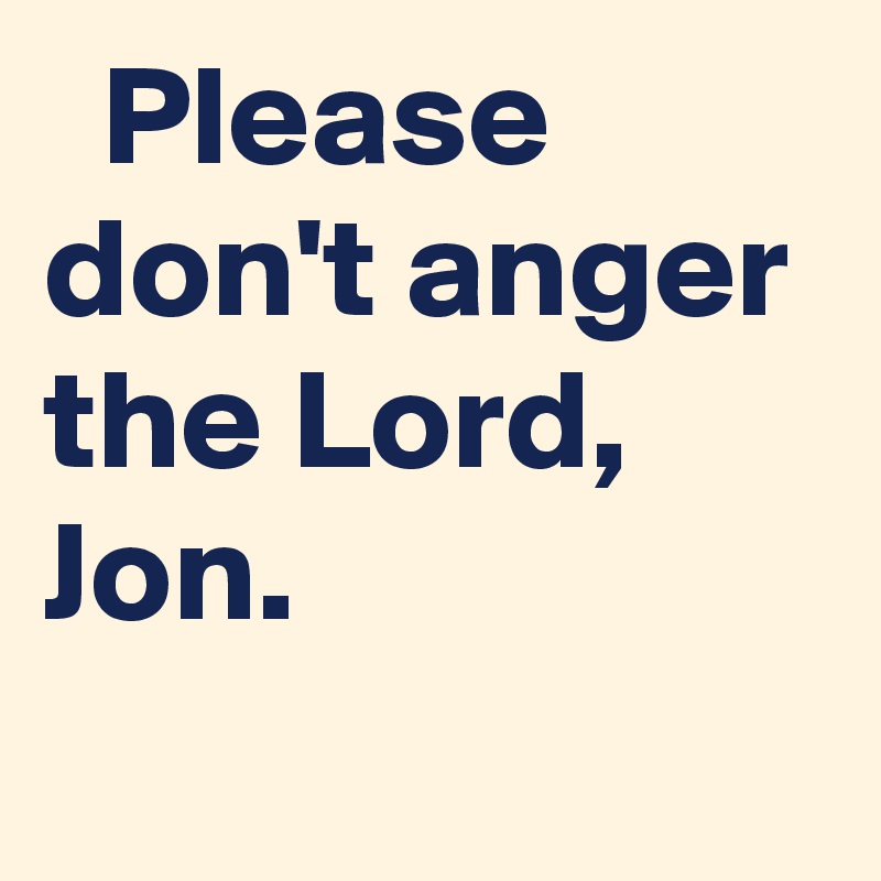   Please don't anger the Lord, Jon.
