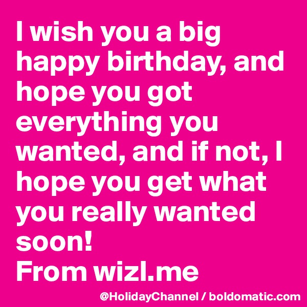 I wish you a big happy birthday, and hope you got everything you wanted, and if not, I hope you get what you really wanted soon!
From wizl.me