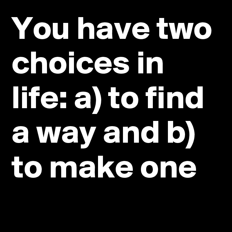 You have two choices in life: a) to find a way and b) to make one