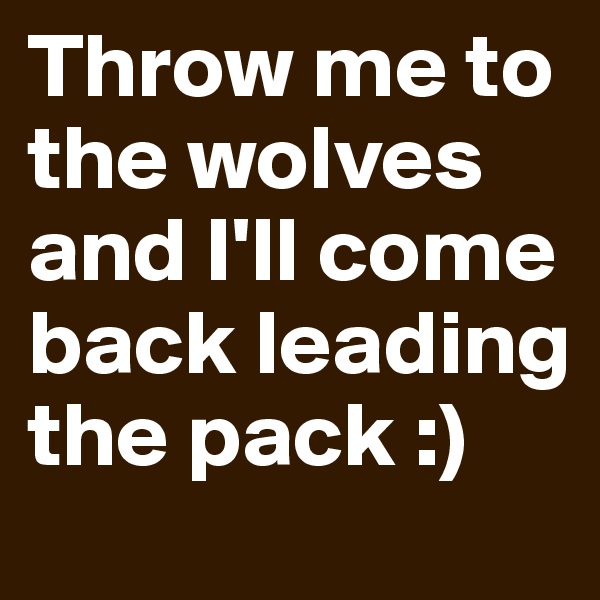 Throw me to the wolves and I'll come back leading the pack :) 
