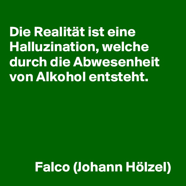 
Die Realität ist eine Halluzination, welche durch die Abwesenheit von Alkohol entsteht.





         Falco (Johann Hölzel)