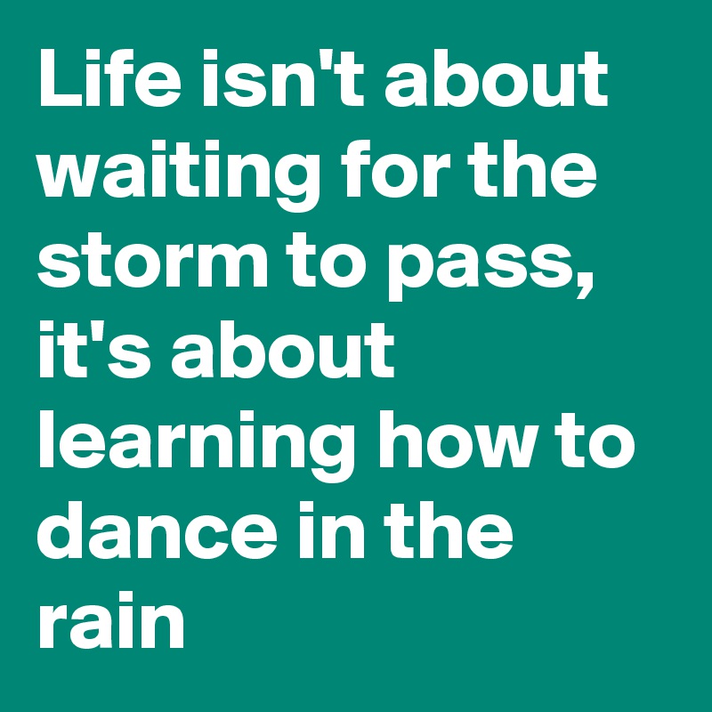 Life isn't about waiting for the storm to pass, it's about learning how to dance in the rain