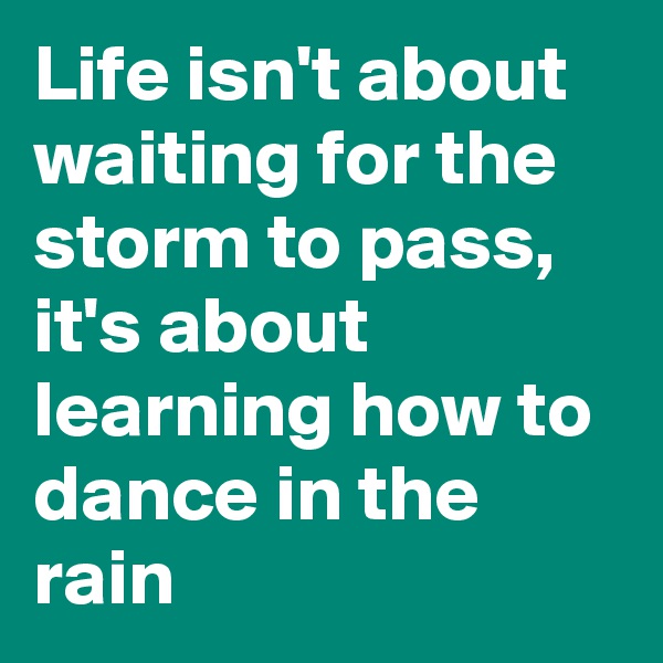 Life isn't about waiting for the storm to pass, it's about learning how to dance in the rain