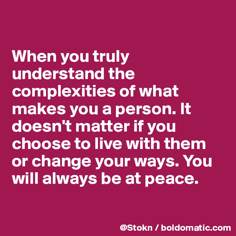 

When you truly understand the complexities of what makes you a person. It doesn't matter if you choose to live with them or change your ways. You will always be at peace.

