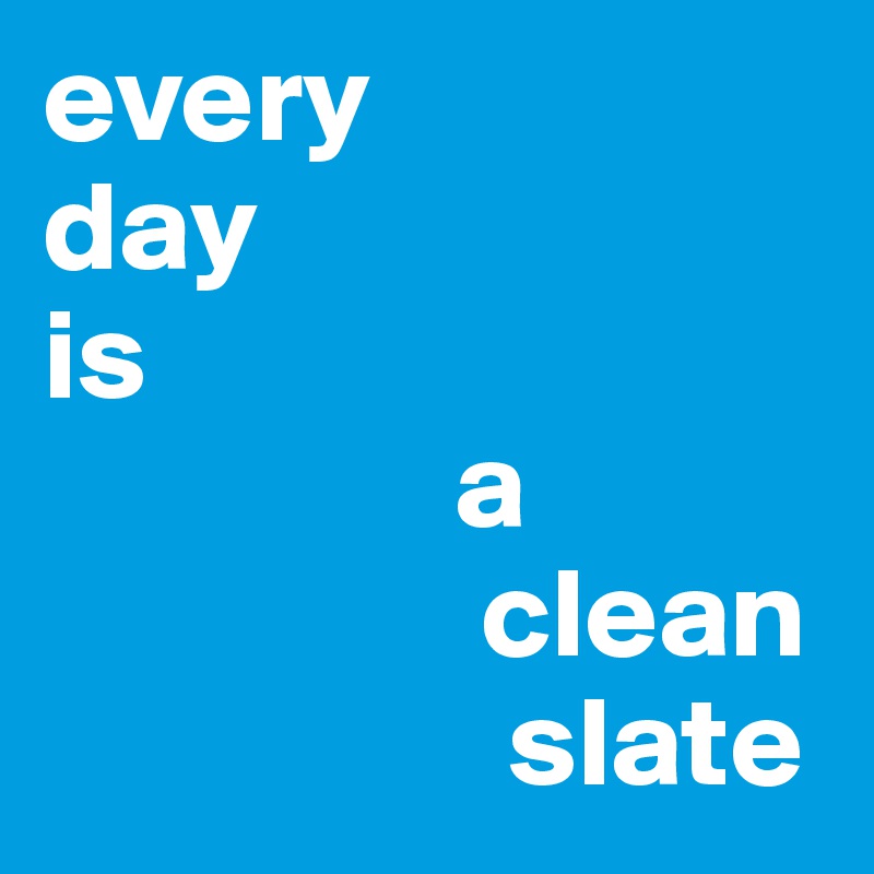 every 
day 
is 
                a 
                 clean  
                  slate