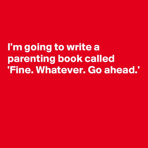 


I'm going to write a parenting book called
'Fine. Whatever. Go ahead.'




